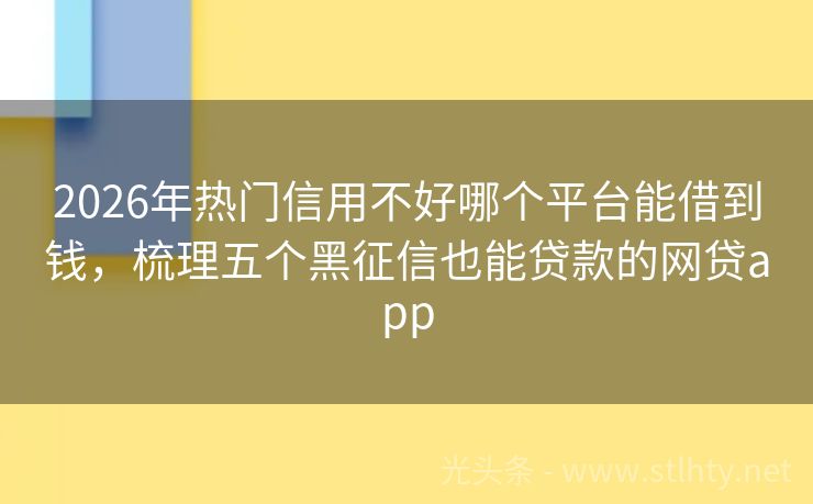 2026年热门信用不好哪个平台能借到钱，梳理五个黑征信也能贷款的网贷app