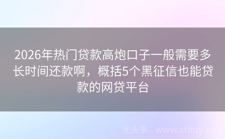 2026年热门贷款高炮口子一般需要多长时间还款啊，概括5个黑征信也能贷款的网贷平台