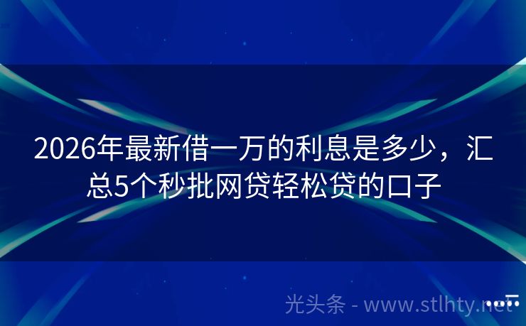 2026年最新借一万的利息是多少，汇总5个秒批网贷轻松贷的口子