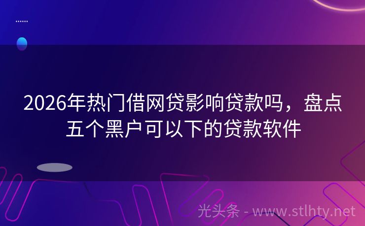 2026年热门借网贷影响贷款吗，盘点五个黑户可以下的贷款软件