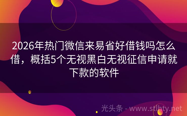 2026年热门微信来易省好借钱吗怎么借，概括5个无视黑白无视征信申请就下款的软件