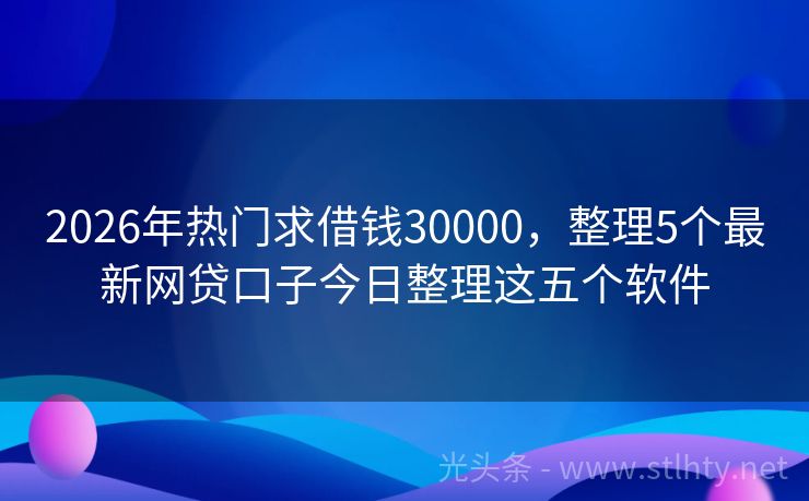 2026年热门求借钱30000，整理5个最新网贷口子今日整理这五个软件
