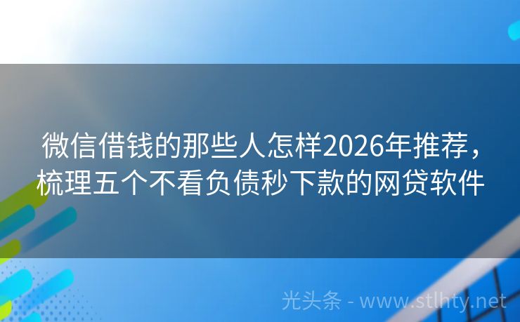 微信借钱的那些人怎样2026年推荐，梳理五个不看负债秒下款的网贷软件