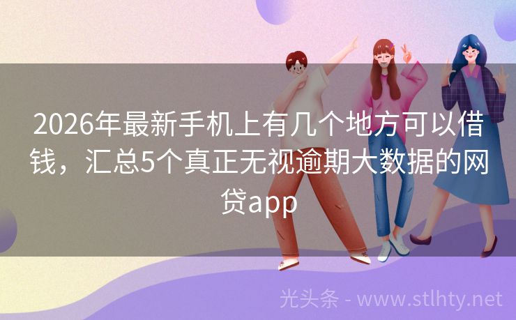 2026年最新手机上有几个地方可以借钱，汇总5个真正无视逾期大数据的网贷app