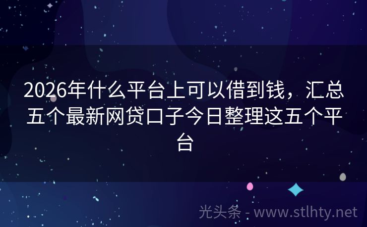 2026年什么平台上可以借到钱，汇总五个最新网贷口子今日整理这五个平台