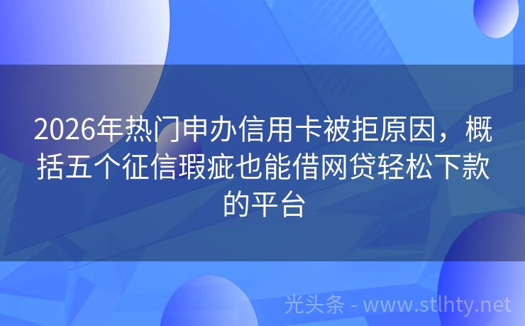 2026年热门申办信用卡被拒原因，概括五个征信瑕疵也能借网贷轻松下款的平台