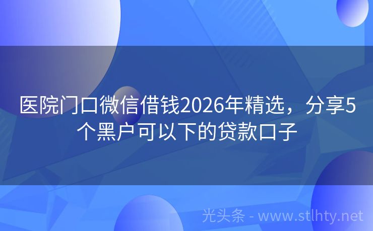 医院门口微信借钱2026年精选，分享5个黑户可以下的贷款口子