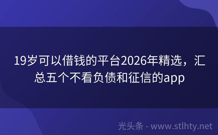 19岁可以借钱的平台2026年精选，汇总五个不看负债和征信的app