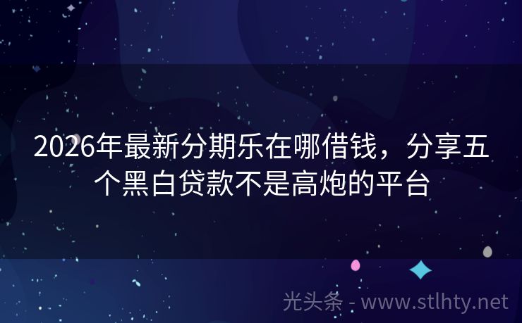2026年最新分期乐在哪借钱，分享五个黑白贷款不是高炮的平台