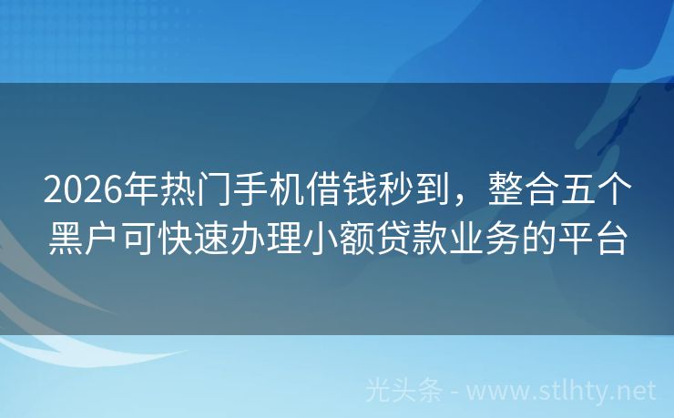 2026年热门手机借钱秒到，整合五个黑户可快速办理小额贷款业务的平台