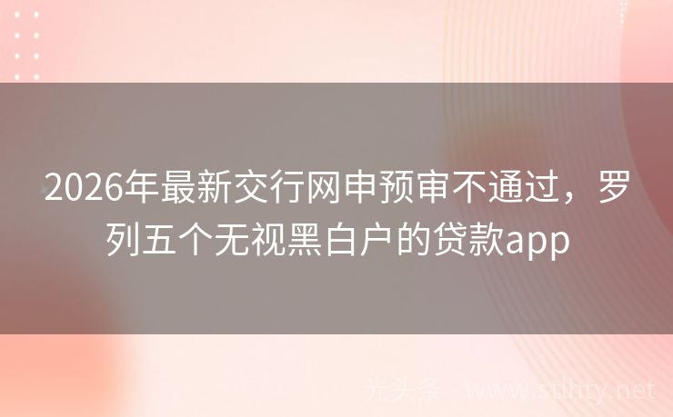 2026年最新交行网申预审不通过，罗列五个无视黑白户的贷款app