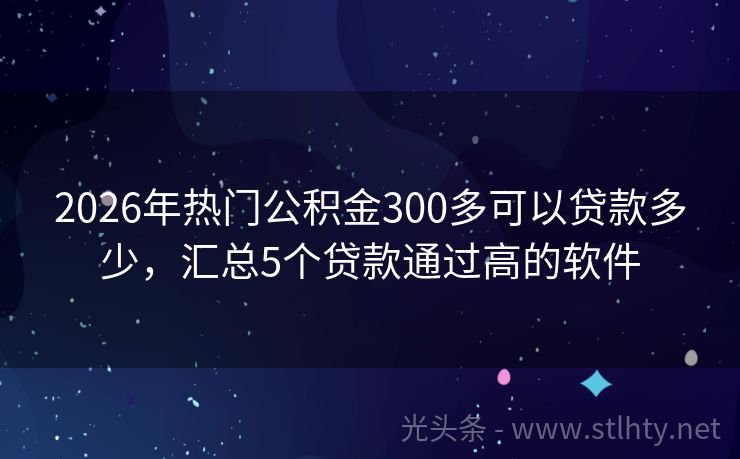 2026年热门公积金300多可以贷款多少，汇总5个贷款通过高的软件