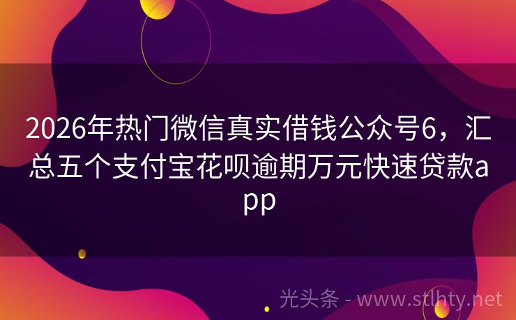 2026年热门微信真实借钱公众号6，汇总五个支付宝花呗逾期万元快速贷款app