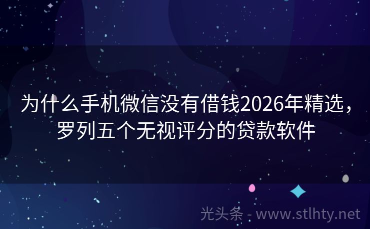 为什么手机微信没有借钱2026年精选，罗列五个无视评分的贷款软件