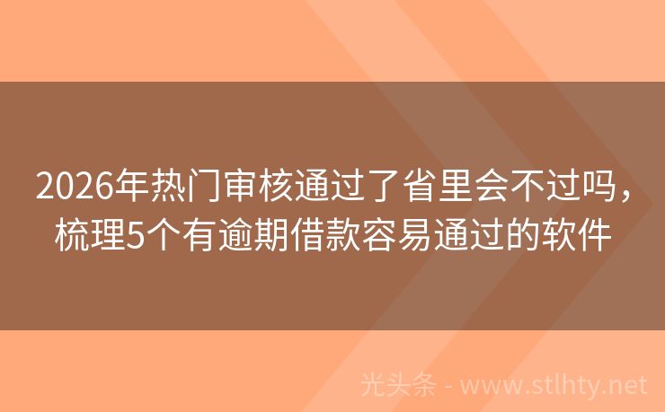2026年热门审核通过了省里会不过吗，梳理5个有逾期借款容易通过的软件