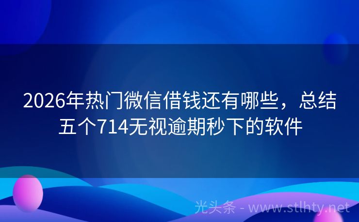 2026年热门微信借钱还有哪些，总结五个714无视逾期秒下的软件