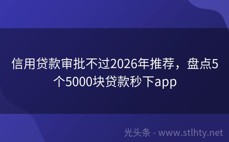 信用贷款审批不过2026年推荐，盘点5个5000块贷款秒下app