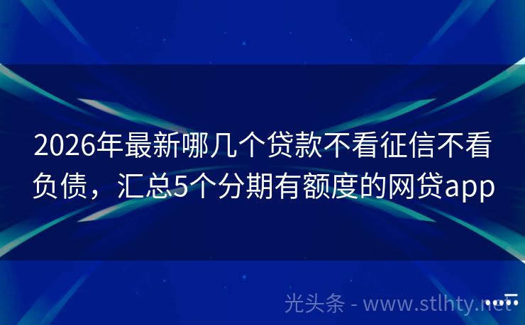 2026年最新哪几个贷款不看征信不看负债，汇总5个分期有额度的网贷app