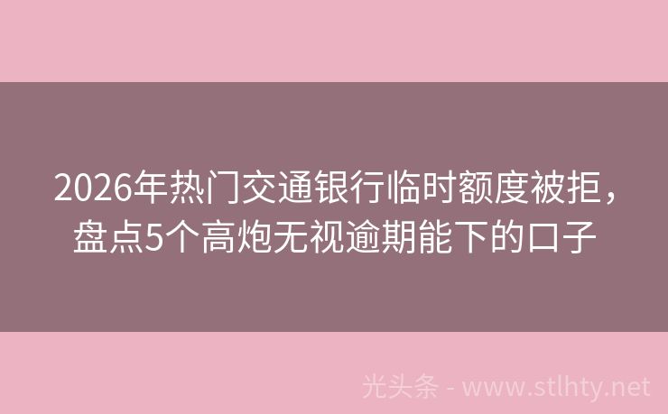 2026年热门交通银行临时额度被拒，盘点5个高炮无视逾期能下的口子