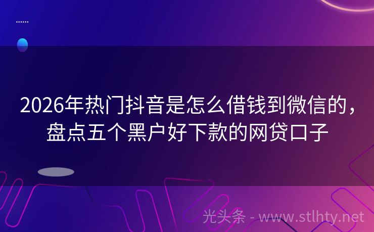 2026年热门抖音是怎么借钱到微信的，盘点五个黑户好下款的网贷口子