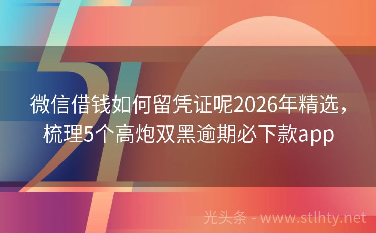 微信借钱如何留凭证呢2026年精选，梳理5个高炮双黑逾期必下款app