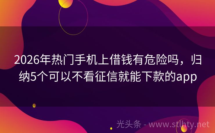 2026年热门手机上借钱有危险吗，归纳5个可以不看征信就能下款的app