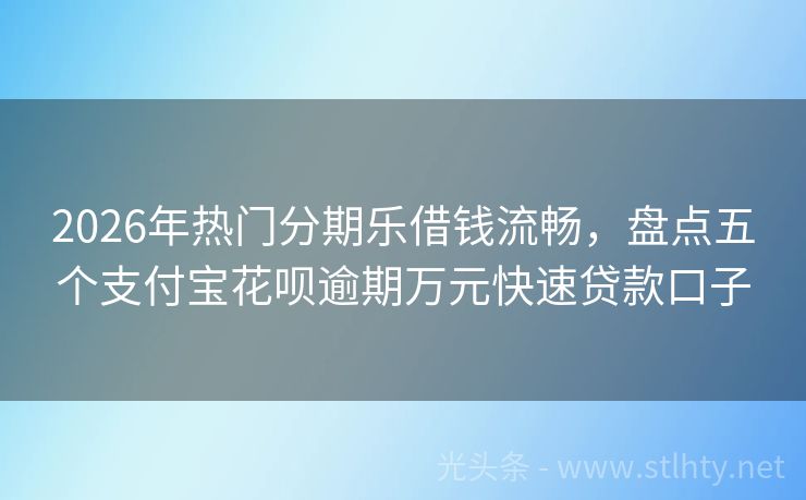 2026年热门分期乐借钱流畅，盘点五个支付宝花呗逾期万元快速贷款口子