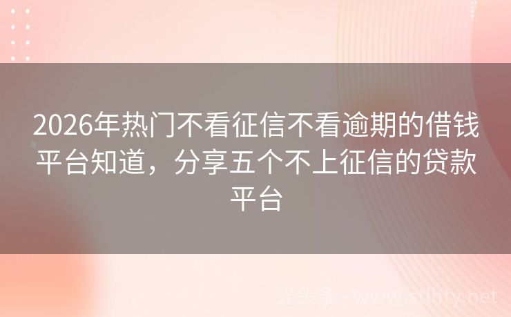 2026年热门不看征信不看逾期的借钱平台知道，分享五个不上征信的贷款平台
