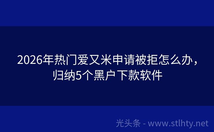 2026年热门爱又米申请被拒怎么办，归纳5个黑户下款软件
