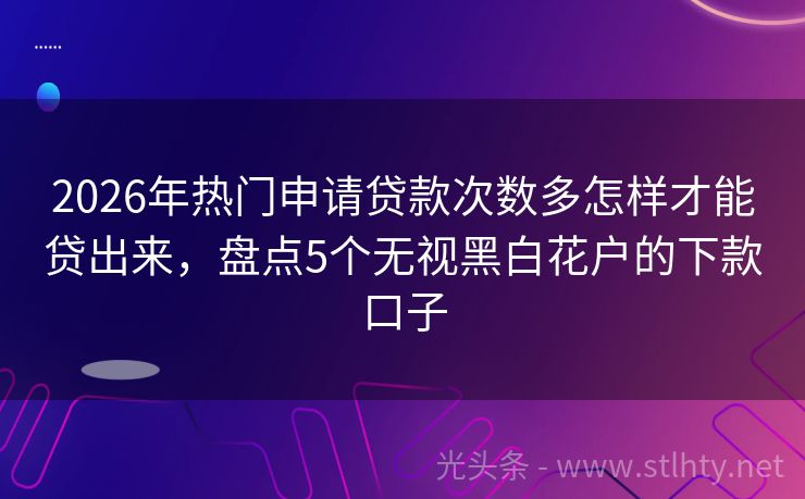 2026年热门申请贷款次数多怎样才能贷出来，盘点5个无视黑白花户的下款口子