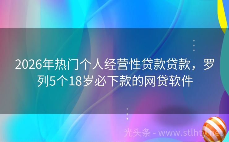 2026年热门个人经营性贷款贷款，罗列5个18岁必下款的网贷软件