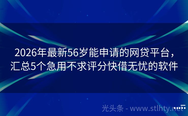 2026年最新56岁能申请的网贷平台，汇总5个急用不求评分快借无忧的软件