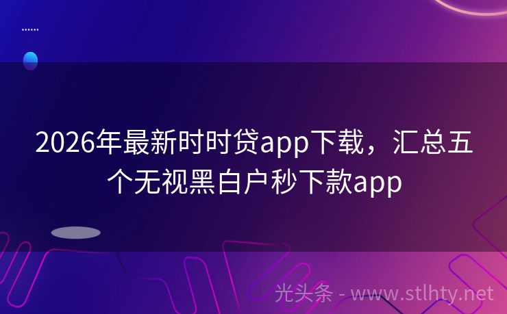 2026年最新时时贷app下载，汇总五个无视黑白户秒下款app