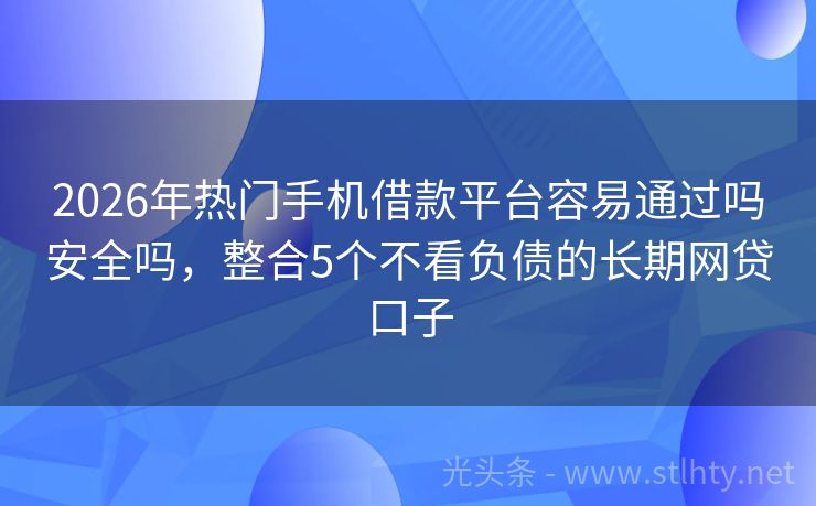2026年热门手机借款平台容易通过吗安全吗，整合5个不看负债的长期网贷口子