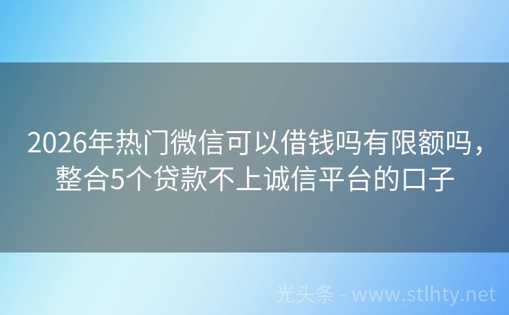 2026年热门微信可以借钱吗有限额吗，整合5个贷款不上诚信平台的口子