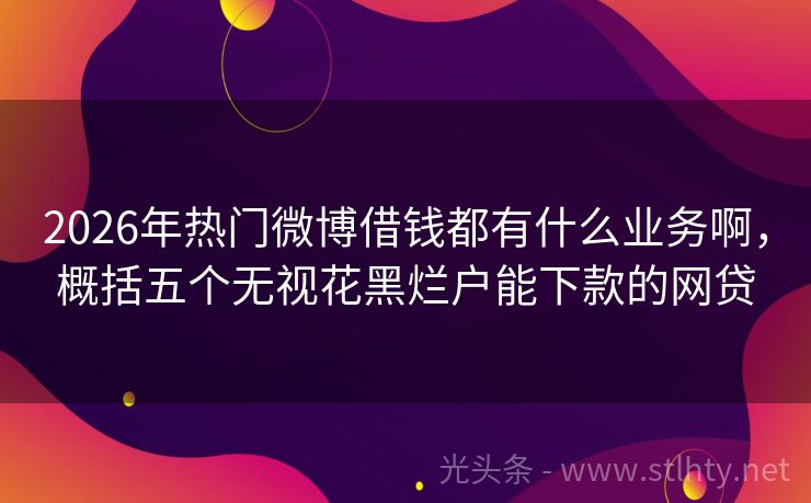 2026年热门微博借钱都有什么业务啊，概括五个无视花黑烂户能下款的网贷