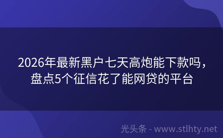 2026年最新黑户七天高炮能下款吗，盘点5个征信花了能网贷的平台