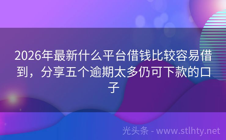 2026年最新什么平台借钱比较容易借到，分享五个逾期太多仍可下款的口子
