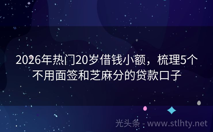 2026年热门20岁借钱小额，梳理5个不用面签和芝麻分的贷款口子