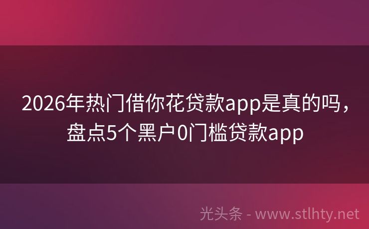 2026年热门借你花贷款app是真的吗，盘点5个黑户0门槛贷款app
