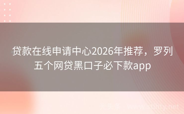 贷款在线申请中心2026年推荐，罗列五个网贷黑口子必下款app