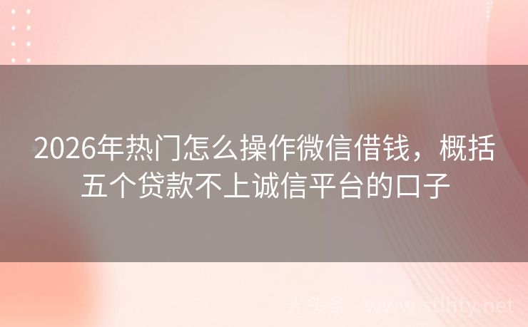 2026年热门怎么操作微信借钱，概括五个贷款不上诚信平台的口子