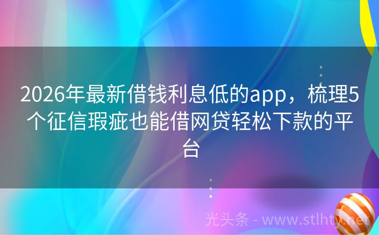 2026年最新借钱利息低的app，梳理5个征信瑕疵也能借网贷轻松下款的平台