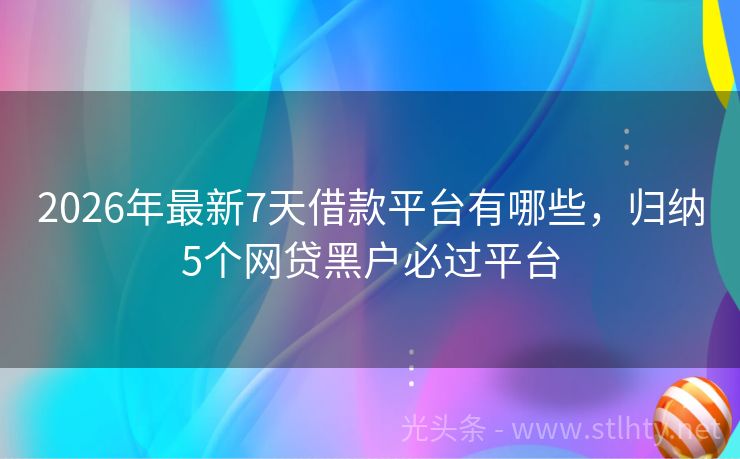 2026年最新7天借款平台有哪些，归纳5个网贷黑户必过平台