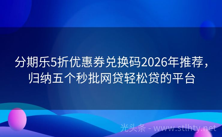 分期乐5折优惠券兑换码2026年推荐，归纳五个秒批网贷轻松贷的平台
