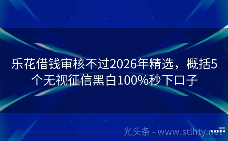 乐花借钱审核不过2026年精选，概括5个无视征信黑白100%秒下口子