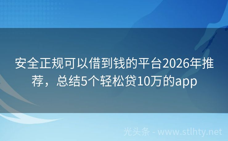 安全正规可以借到钱的平台2026年推荐，总结5个轻松贷10万的app