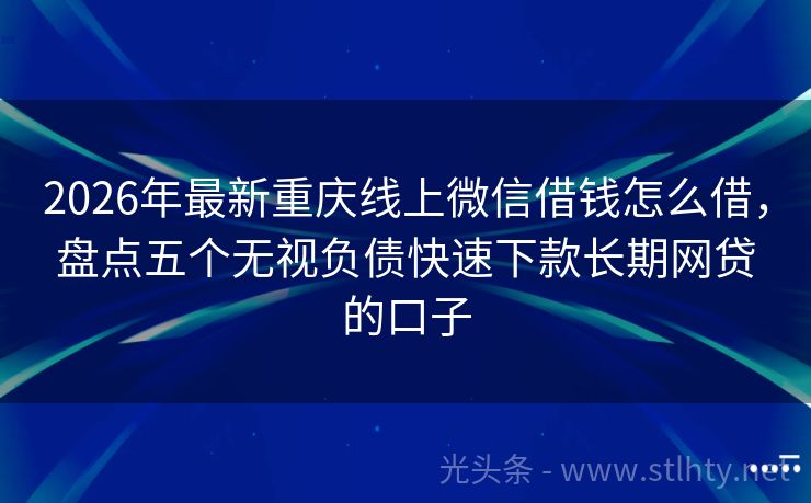 2026年最新重庆线上微信借钱怎么借，盘点五个无视负债快速下款长期网贷的口子