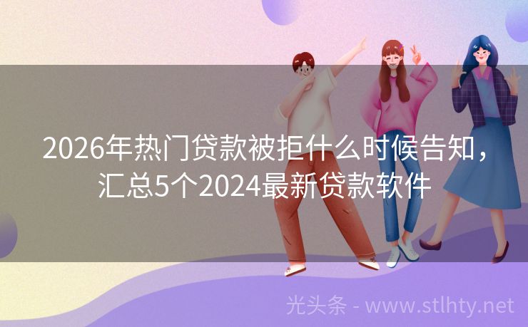 2026年热门贷款被拒什么时候告知，汇总5个2024最新贷款软件