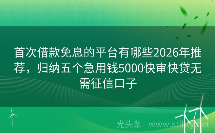 首次借款免息的平台有哪些2026年推荐，归纳五个急用钱5000快审快贷无需征信口子